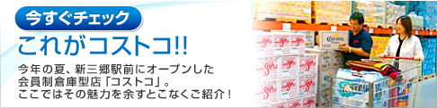今すぐチェックこれがコストコ!!7月7日、新三郷駅前にオープンする会員制倉庫型店「コストコ」。ここではその魅力を余すとこなくご紹介!