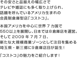 ���̈����ƕi�����̕��L���Ńe���r��G���ɂ��������グ���A�b����Ă�ł���A�����J���܂�̉�����q�Ɍ^�X�u�R�X�g�R�v�B
            �{���A�����J�𒆐S�ɐ��E7�J����550�ȏ��W�J���A���{�ł�8�q�ɓX���^�c�B
            ������2009�N7��7���A�V���ȑ�K�͏��ƃ]�[���Ƃ��Ē��ڂ��W�߂��ʌ��E�V�O����9�q�ɓX�ڂ��a���I
            �u�R�X�g�R�v�̖��͂����Љ�܂��I